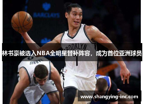 林书豪被选入NBA全明星替补阵容，成为首位亚洲球员